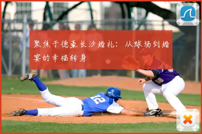 聚焦于德豪长沙婚礼：从球场到婚宴的幸福转身