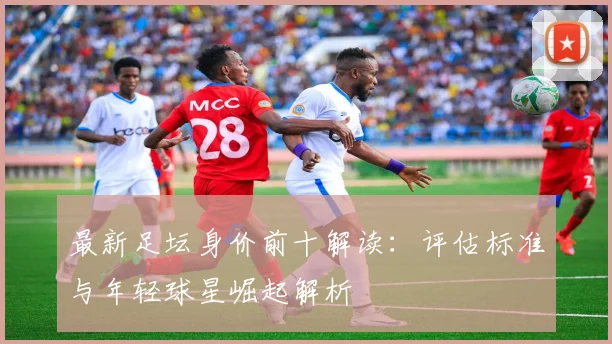 最新足坛身价前十解读:评估标准与年轻球星崛起解析