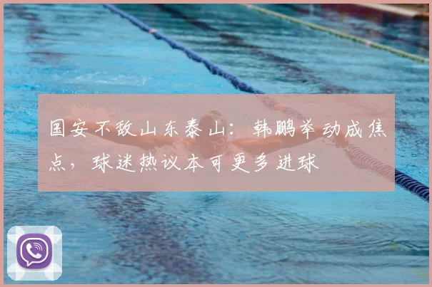 国安不敌山东泰山:韩鹏举动成焦点,球迷热议本可更多进球