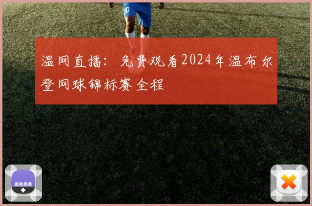 温网直播:免费观看2024年温布尔登网球锦标赛全程