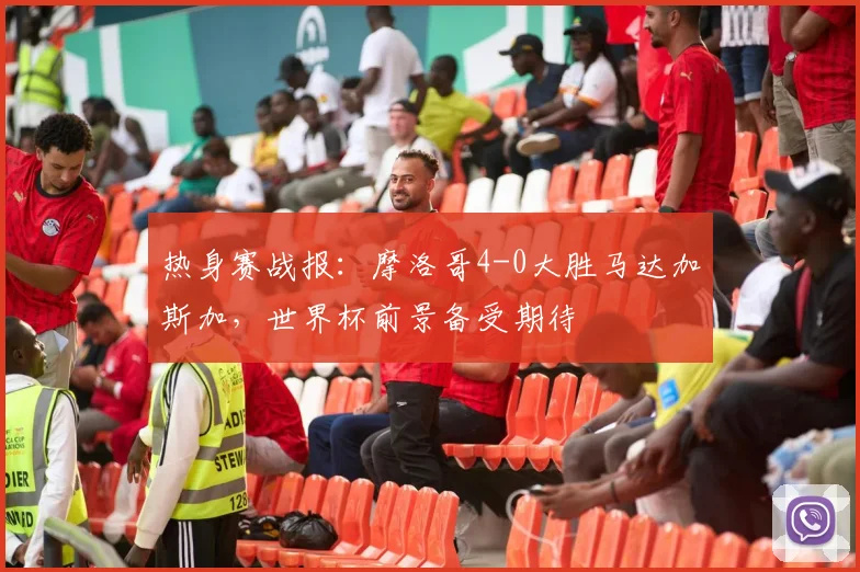 热身赛战报:摩洛哥4-0大胜马达加斯加,世界杯前景备受期待