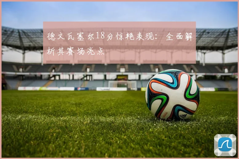 德文瓦塞尔18分惊艳表现：全面解析其赛场亮点