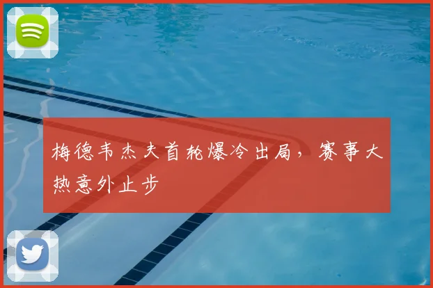梅德韦杰夫首轮爆冷出局,赛事大热意外止步