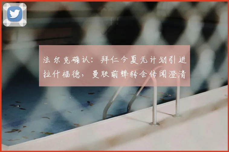 法尔克确认：拜仁今夏无计划引进拉什福德，曼联前锋转会传闻澄清