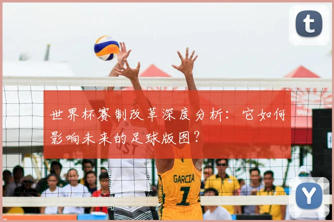 世界杯赛制改革深度分析:它如何影响未来的足球版图?