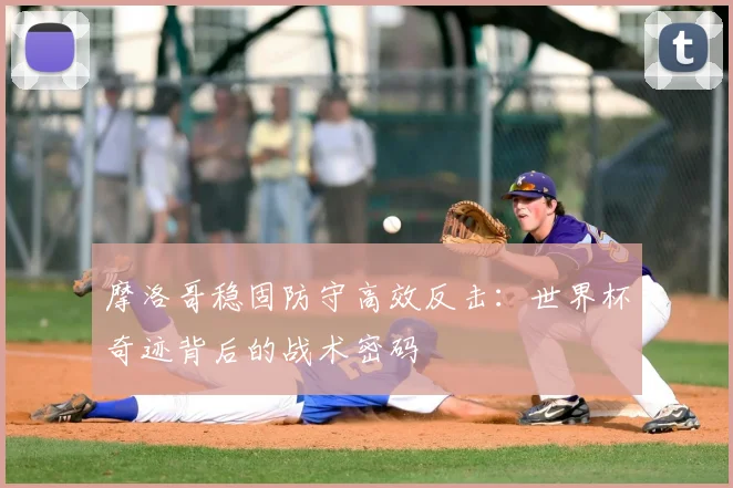 摩洛哥稳固防守高效反击：世界杯奇迹背后的战术密码