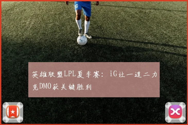 英雄联盟LPL夏季赛:iG让一追二力克DMO获关键胜利