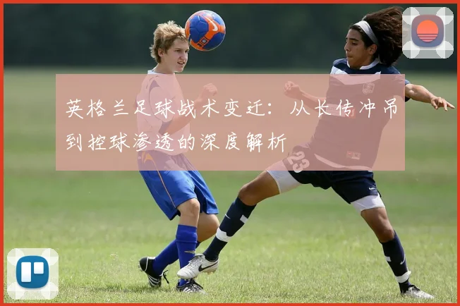 英格兰足球战术变迁：从长传冲吊到控球渗透的深度解析