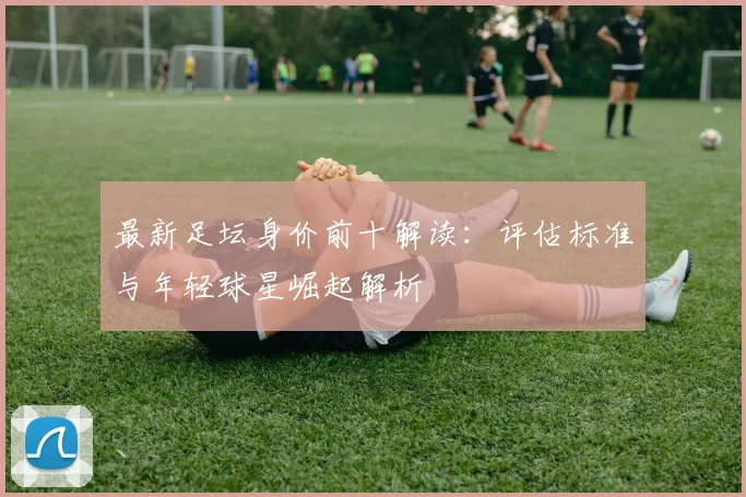 最新足坛身价前十解读:评估标准与年轻球星崛起解析