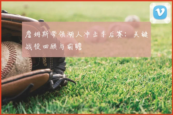 詹姆斯带领湖人冲击季后赛:关键战役回顾与前瞻