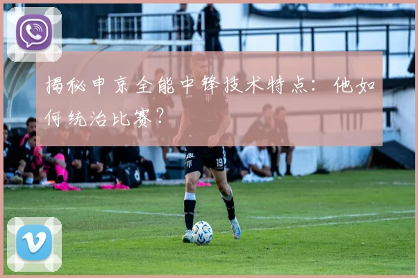 揭秘申京全能中锋技术特点:他如何统治比赛?