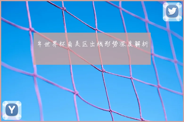 年世界杯南美区出线形势深度解析