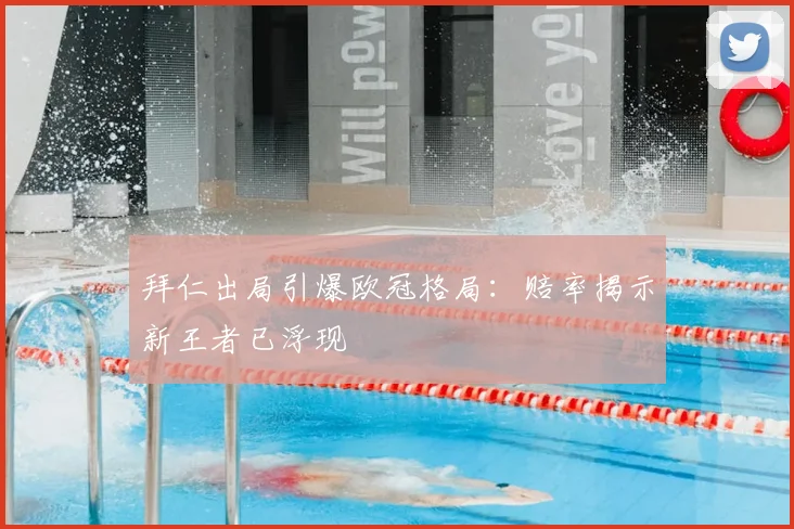拜仁出局引爆欧冠格局:赔率揭示新王者已浮现