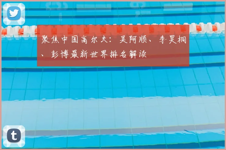 聚焦中国高尔夫：吴阿顺、李昊桐、彭博最新世界排名解读