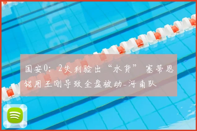 国安0：2失利验出“水货” 塞蒂恩错用王刚导致全盘被动_河南队