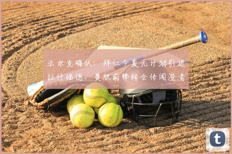 法尔克确认：拜仁今夏无计划引进拉什福德，曼联前锋转会传闻澄清