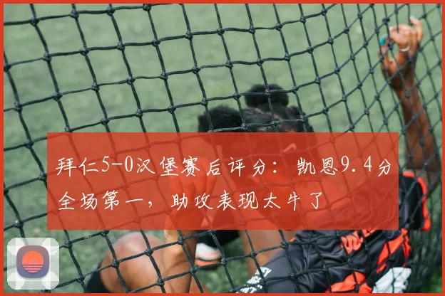拜仁5-0汉堡赛后评分:凯恩9.4分全场第一,助攻表现太牛了