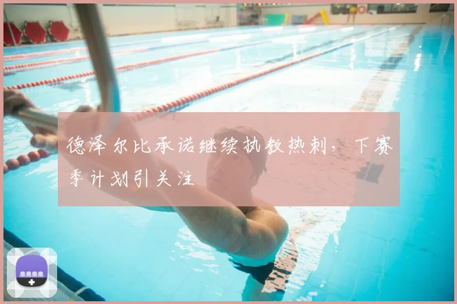 德泽尔比承诺继续执教热刺,下赛季计划引关注