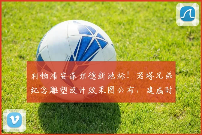 利物浦安菲尔德新地标！若塔兄弟纪念雕塑设计效果图公布，建成时间与球迷意义解读