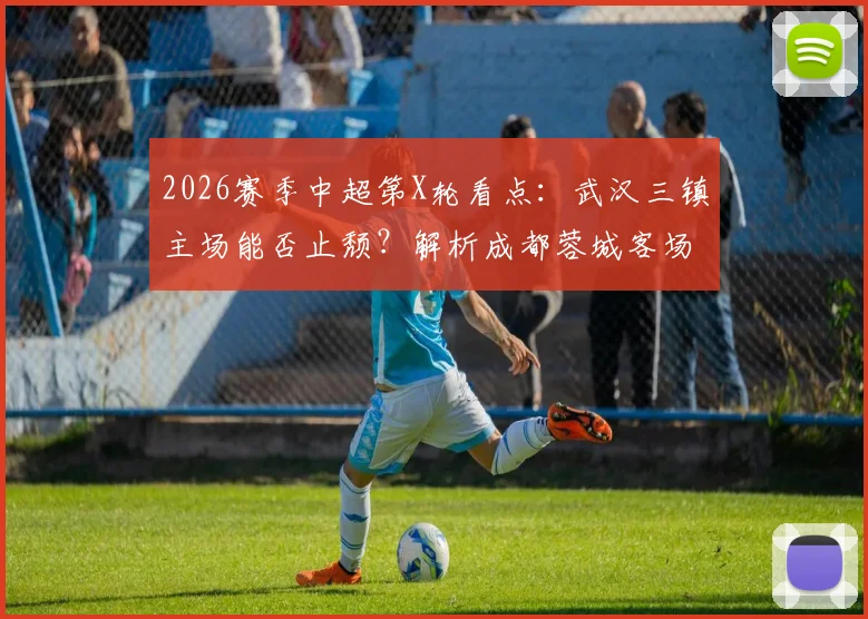 2026赛季中超第X轮看点：武汉三镇主场能否止颓？解析成都蓉城客场战术与关键球员伤停