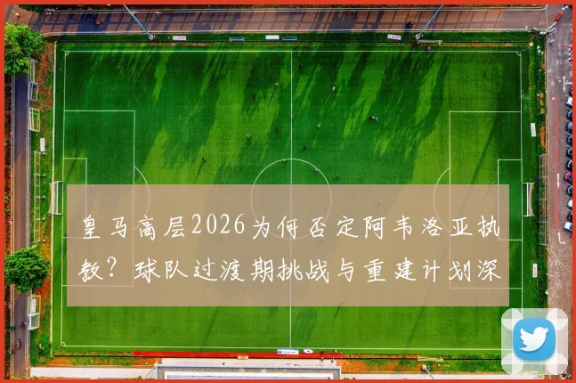 皇马高层2026为何否定阿韦洛亚执教?球队过渡期挑战与重建计划深度解读