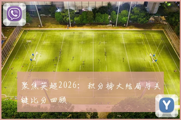 聚焦英超2026:积分榜大结局与关键比分回顾