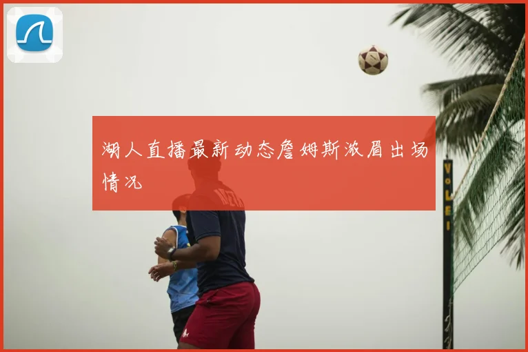 湖人直播最新动态詹姆斯浓眉出场情况