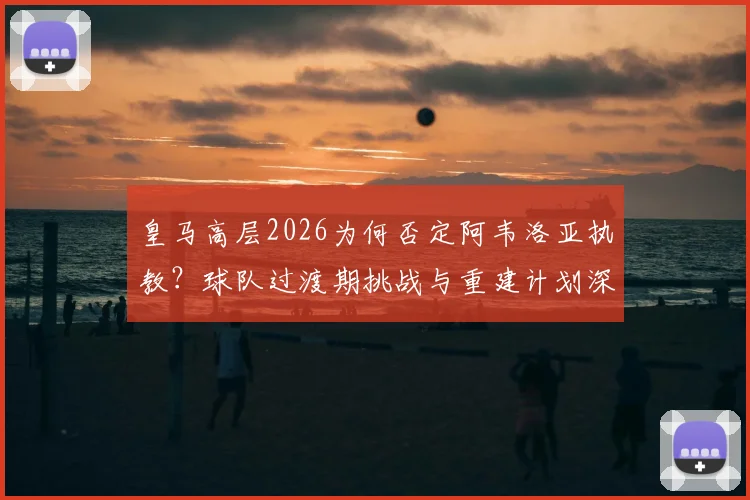 皇马高层2026为何否定阿韦洛亚执教？球队过渡期挑战与重建计划深度解读