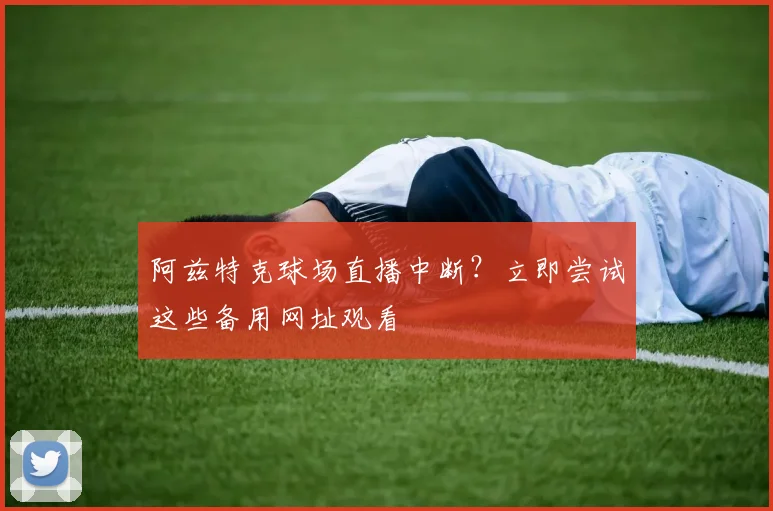 阿兹特克球场直播中断？立即尝试这些备用网址观看