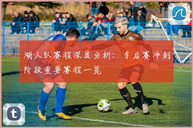 湖人队赛程深度分析：季后赛冲刺阶段重要赛程一览