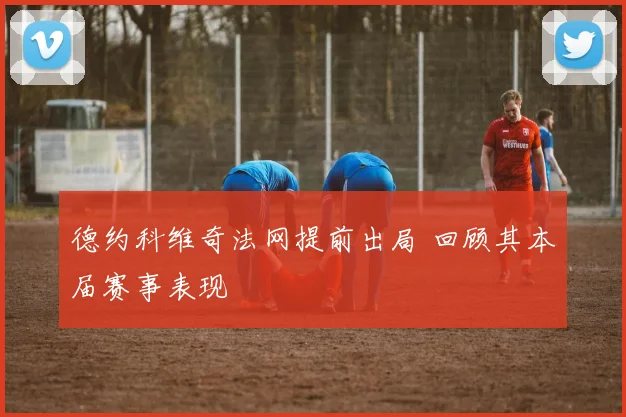 德约科维奇法网提前出局 回顾其本届赛事表现