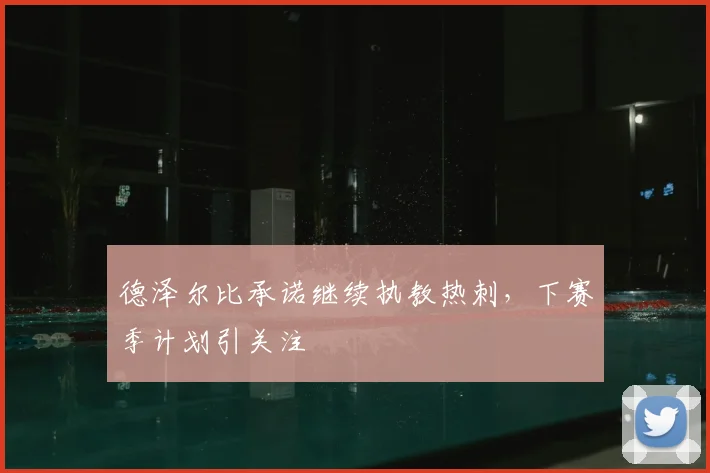 德泽尔比承诺继续执教热刺,下赛季计划引关注